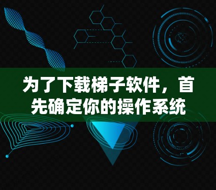 为了下载梯子软件，首先确定你的操作系统