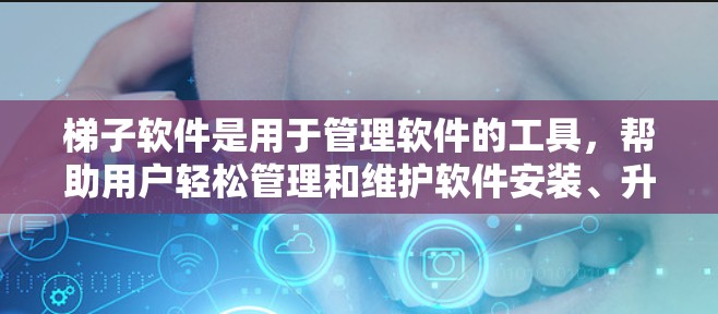 梯子软件是用于管理软件的工具，帮助用户轻松管理和维护软件安装、升级和删除。以下是一些推荐的梯子软件