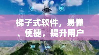 梯子式软件，易懂、便捷，提升用户体验的必备选择