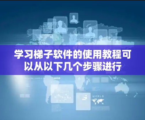 学习梯子软件的使用教程可以从以下几个步骤进行