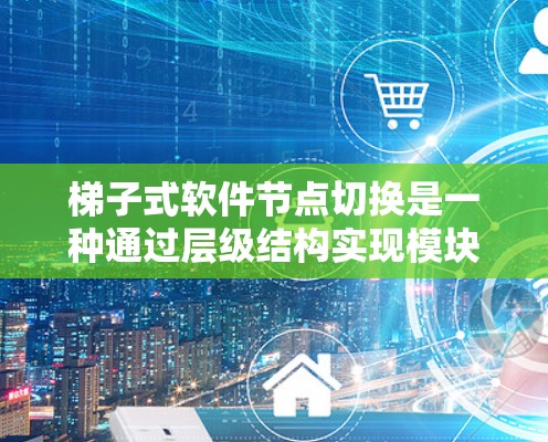 梯子式软件节点切换是一种通过层级结构实现模块化和灵活性的软件开发方法，涉及多个层级和分支。以下是对梯子式节点切换的详细分析和总结