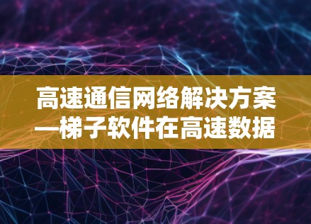 高速通信网络解决方案—梯子软件在高速数据传输中的创新应用
