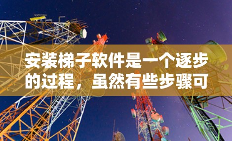 安装梯子软件是一个逐步的过程，虽然有些步骤可能看起来简单，但需要仔细处理以确保顺利进行。以下是安装梯子软件的详细步骤