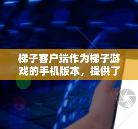 梯子客户端作为梯子游戏的手机版本，提供了一个轻松的娱乐体验。以下是关于梯子客户端的最新版本信息