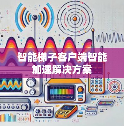 智能梯子客户端智能加速解决方案
