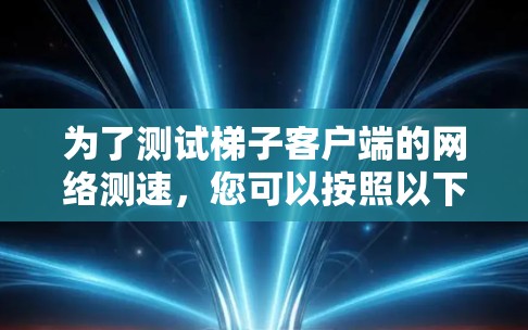 为了测试梯子客户端的网络测速，您可以按照以下步骤进行