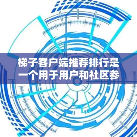 梯子客户端推荐排行是一个用于用户和社区参与的工具，主要通过多种指标来评估和推荐推荐内容。以下是对推荐排行的详细分析
