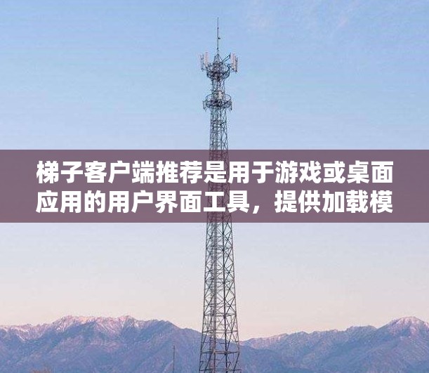 梯子客户端推荐是用于游戏或桌面应用的用户界面工具，提供加载模式、预览、搜索、预览窗口等功能。以下是一些推荐的梯子客户端开发框架和工具，供你参考