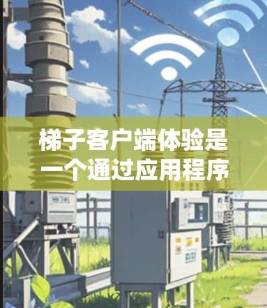 梯子客户端体验是一个通过应用程序控制游戏中的物体（如梯子）的系统，主要面向移动设备。以下是对梯子客户端体验的详细分析