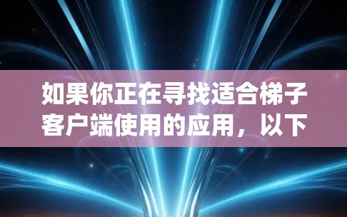 如果你正在寻找适合梯子客户端使用的应用，以下是一些推荐的App，它们在安全性、多设备支持和功能上表现良好