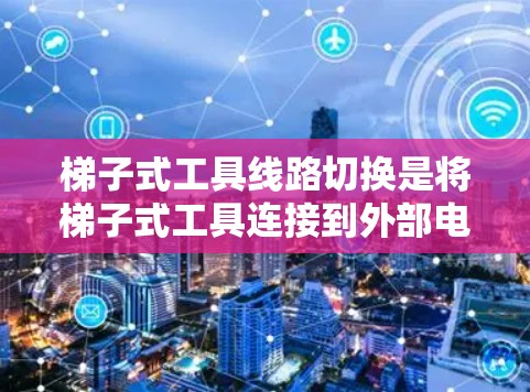 梯子式工具线路切换是将梯子式工具连接到外部电路中的重要步骤，以下是详细的步骤指南