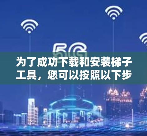 为了成功下载和安装梯子工具，您可以按照以下步骤进行