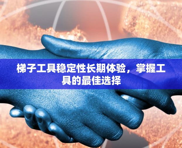 梯子工具稳定性长期体验，掌握工具的最佳选择