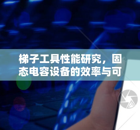 梯子工具性能研究，固态电容设备的效率与可靠性分析