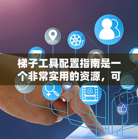 梯子工具配置指南是一个非常实用的资源，可以帮助用户高效完成梯子相关的工作。以下是一个详细的指南，涵盖常见工具的使用方法和注意事项