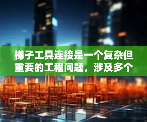 梯子工具连接是一个复杂但重要的工程问题，涉及多个因素的综合处理。以下是一些详细的步骤和注意事项，帮助您理解和掌握梯子工具连接的方法