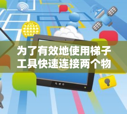 为了有效地使用梯子工具快速连接两个物体，如桌子和椅子，可以按照以下步骤进行