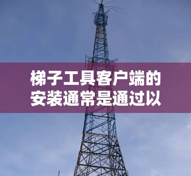 梯子工具客户端的安装通常是通过以下步骤完成的