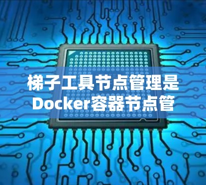 梯子工具节点管理是Docker容器节点管理的一个重要工具，用于配置和管理容器中的运行环境。以下是对梯子工具节点管理的详细说明