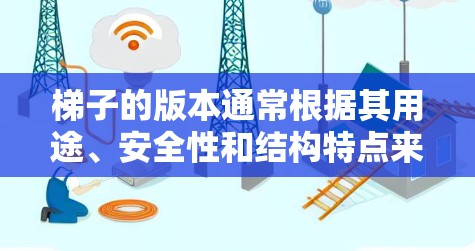 梯子的版本通常根据其用途、安全性和结构特点来确定，以下是一些常见的梯子版本和更新信息