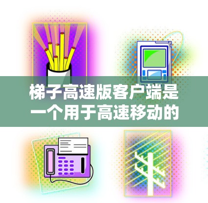 梯子高速版客户端是一个用于高速移动的设备，主要用于物流、搬运或工业运输中。以下是该客户端的详细分析
