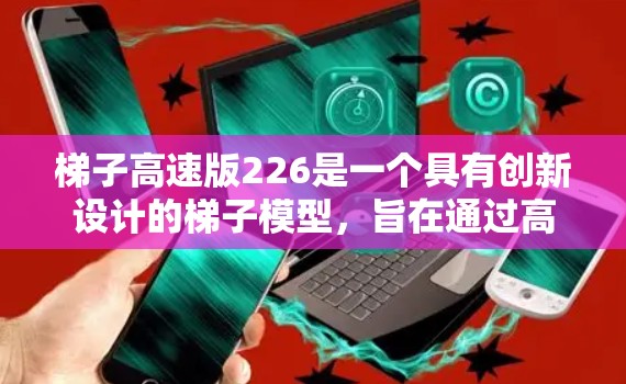 梯子高速版226是一个具有创新设计的梯子模型，旨在通过高效的移动性能满足特定条件下的快速移动需求。以下是对其功能、设计和应用的详细分析