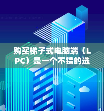 购买梯子式电脑端（LPC）是一个不错的选择，因为它支持无电源运行，适合那些希望减少电子设备负担的人。以下是详细的步骤和建议