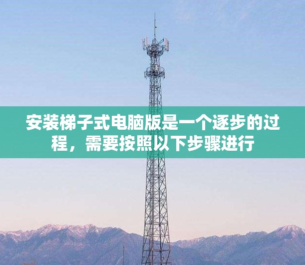 安装梯子式电脑版是一个逐步的过程，需要按照以下步骤进行
