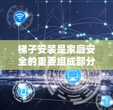 梯子安装是家庭安全的重要组成部分，确保梯子安全使用和延长其使用寿命。以下是一些常见的梯子安装步骤和注意事项，帮助您顺利进行安装