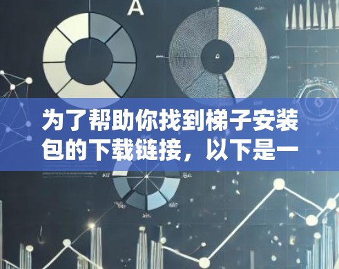 为了帮助你找到梯子安装包的下载链接，以下是一个系统化的步骤指南