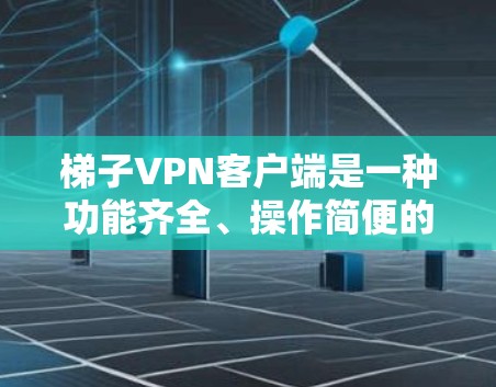 梯子VPN客户端是一种功能齐全、操作简便的VPN客户端软件，旨在帮助用户更高效地管理和控制VPN设置。以下是其主要功能的详细解释