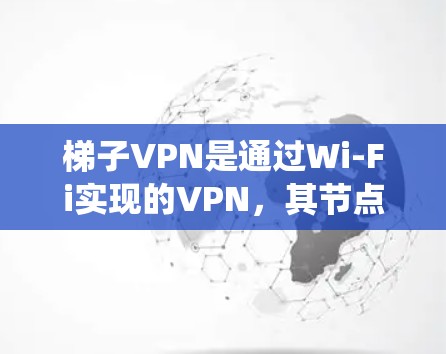 梯子VPN是通过Wi-Fi实现的VPN，其节点测试是确保网络和系统正常运行的重要步骤。以下是详细的步骤和方法，帮助您系统地进行梯子VPN节点测试