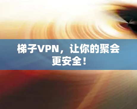梯子VPN，让你的聚会更安全！