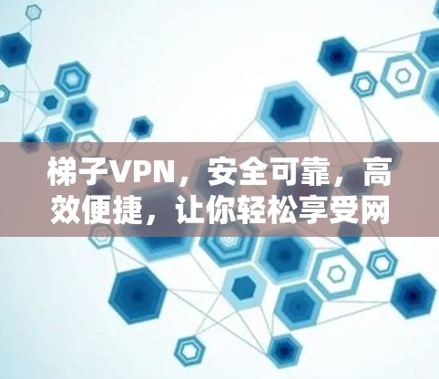 梯子VPN，安全可靠，高效便捷，让你轻松享受网络乐趣