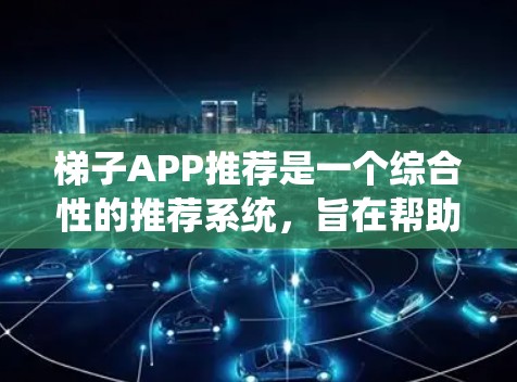 梯子APP推荐是一个综合性的推荐系统，旨在帮助用户高效获取和管理梯子相关的产品、市场信息、用户数据等。以下是对梯子APP的详细推荐