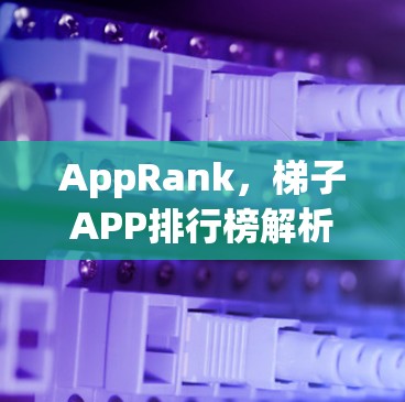 AppRank，梯子APP排行榜解析