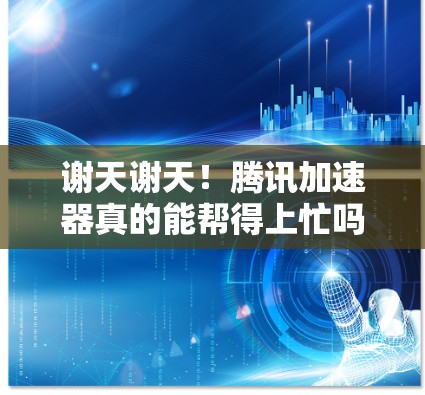 谢天谢天！腾讯加速器真的能帮得上忙吗？