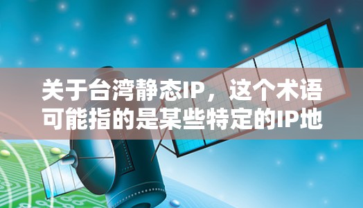 关于台湾静态IP，这个术语可能指的是某些特定的IP地址或网络设备在台湾地区的使用情况。由于台湾是中国的一部分，网络设备和IP地址的使用可能会有所不同。以下是一些可能相关的信息