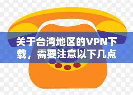 关于台湾地区的VPN下载，需要注意以下几点