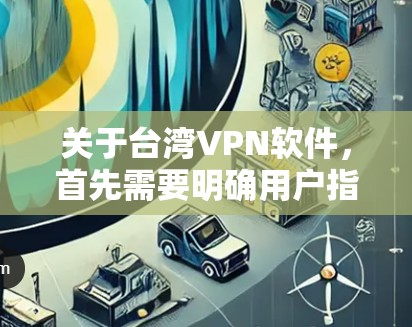 关于台湾VPN软件，首先需要明确用户指的是哪种VPN软件。根据你的描述，可能存在以下几种情况