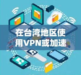 在台湾地区使用VPN或加速服务时，需要注意以下几点