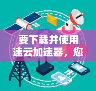 要下载并使用速云加速器，您可以按照以下步骤操作