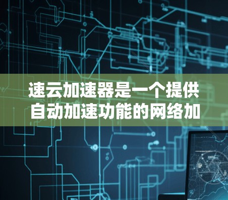 速云加速器是一个提供自动加速功能的网络加速器，适用于安卓客户端。以下是详细的信息和步骤指南