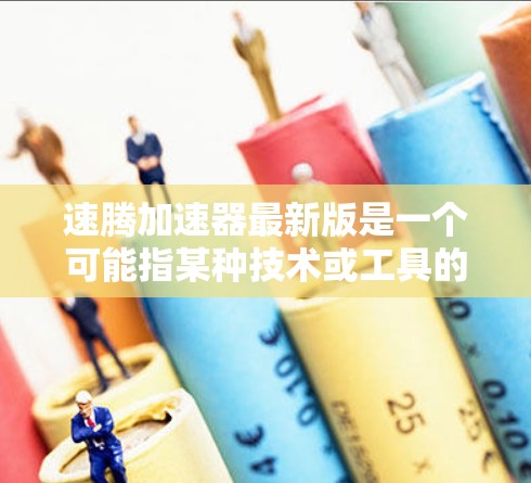 速腾加速器最新版是一个可能指某种技术或工具的名称，具体含义需要更多信息来明确。以下是对可能用途的分析