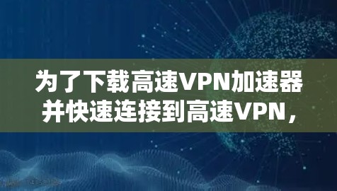 为了下载高速VPN加速器并快速连接到高速VPN，您可以按照以下步骤操作