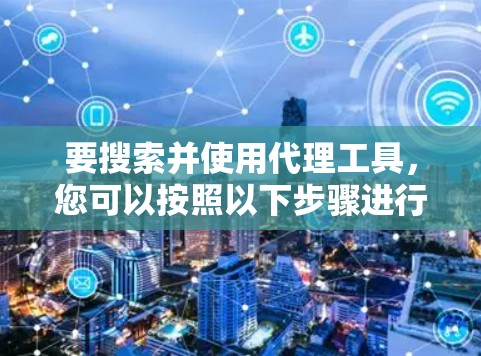 要搜索并使用代理工具，您可以按照以下步骤进行