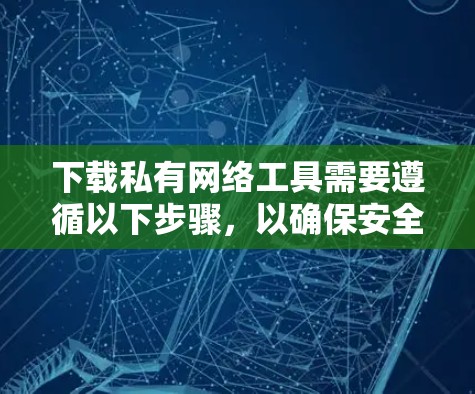 下载私有网络工具需要遵循以下步骤，以确保安全和正确使用