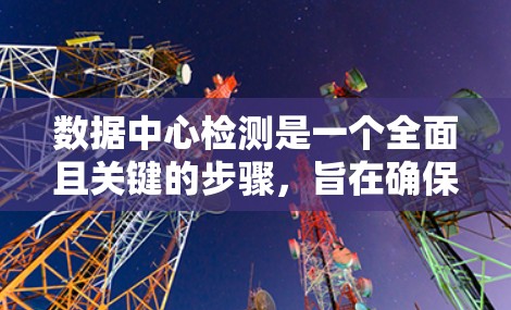 数据中心检测是一个全面且关键的步骤，旨在确保数据中心的稳定运行和高效运营。以下是对数据中心检测的详细总结