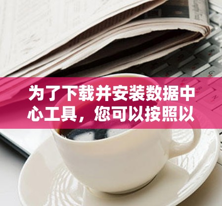 为了下载并安装数据中心工具，您可以按照以下步骤进行