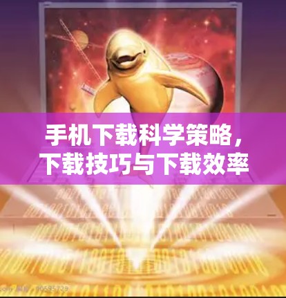 手机下载科学策略，下载技巧与下载效率
